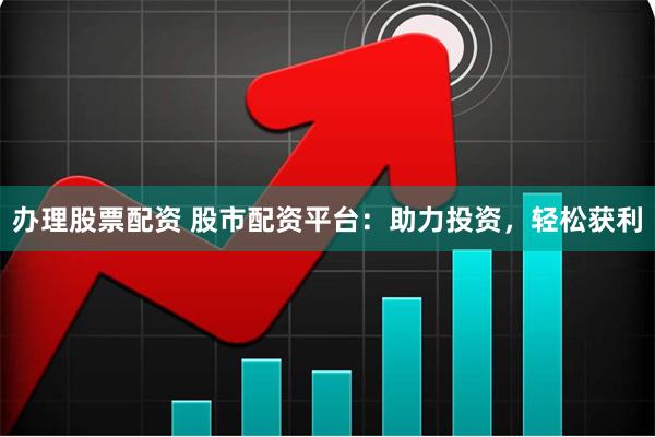 办理股票配资 股市配资平台：助力投资，轻松获利