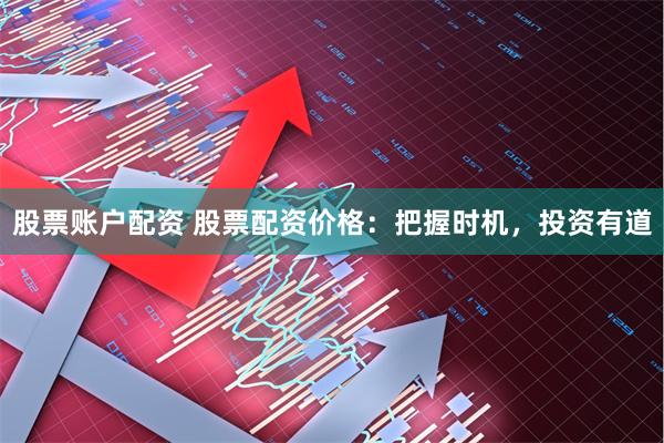 股票账户配资 股票配资价格：把握时机，投资有道