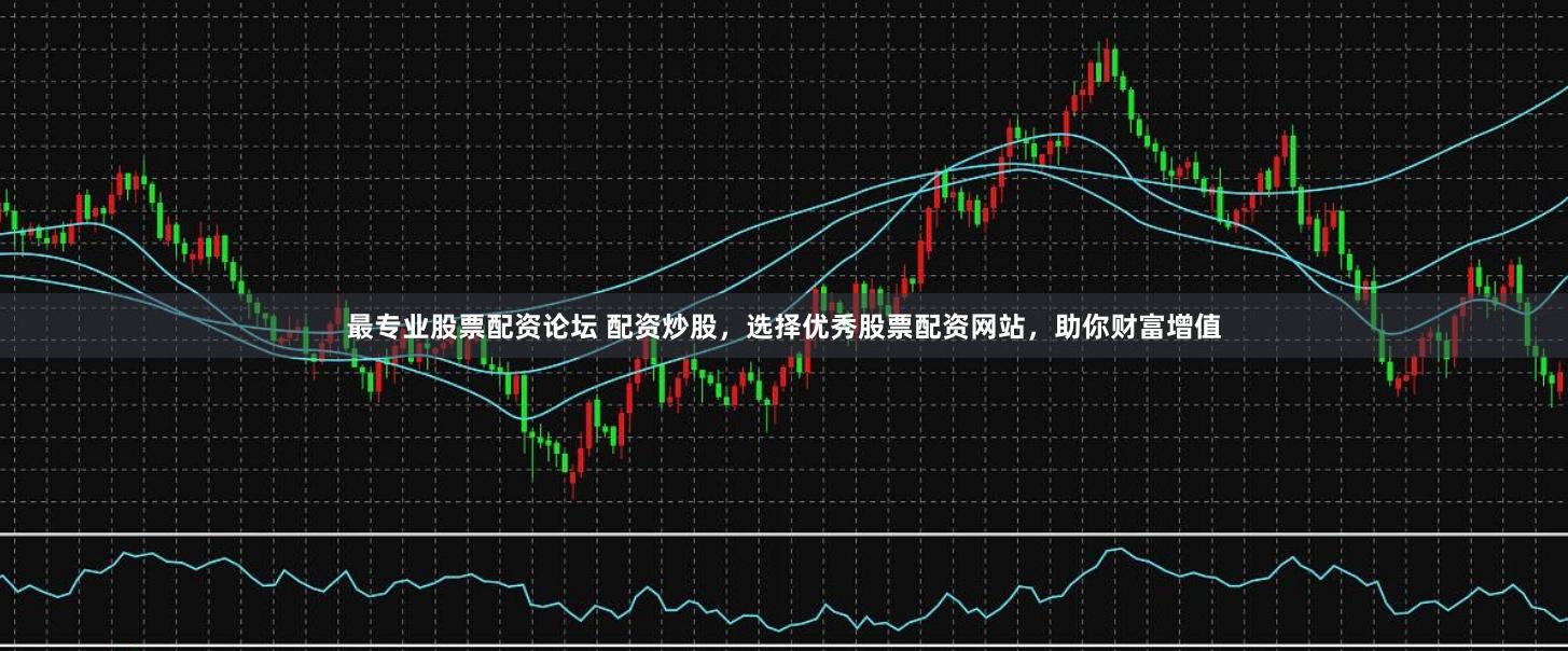 最专业股票配资论坛 配资炒股,选择优秀股票配资网站,助你财富增值