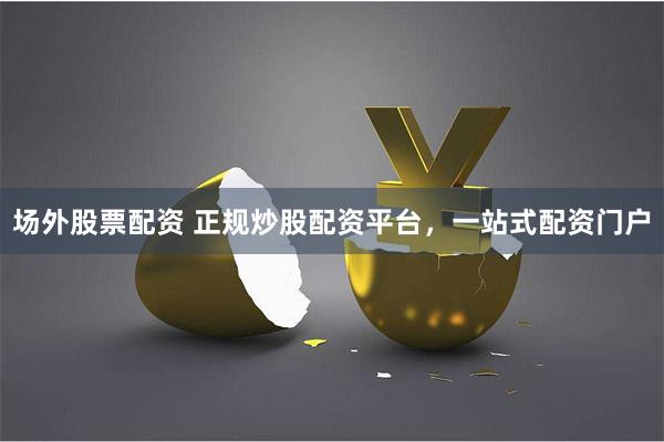 场外股票配资 正规炒股配资平台,一站式配资门户
