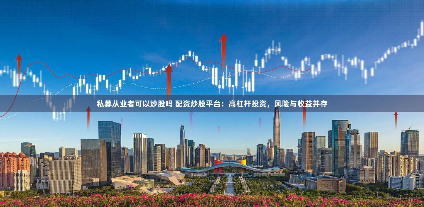 私募从业者可以炒股吗 配资炒股平台:高杠杆投资,风险与收益并存