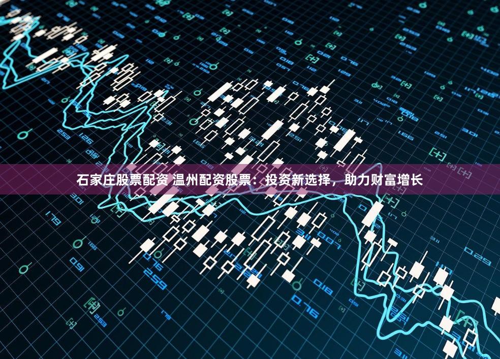 石家庄股票配资 温州配资股票：投资新选择，助力财富增长