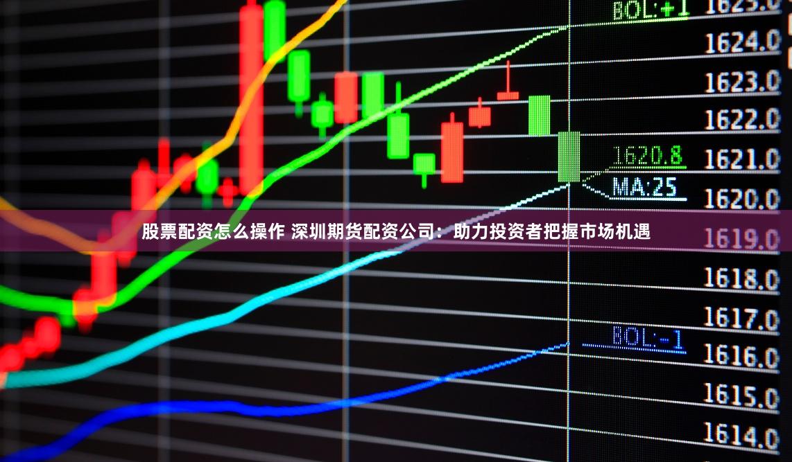 股票配资怎么操作 深圳期货配资公司：助力投资者把握市场机遇