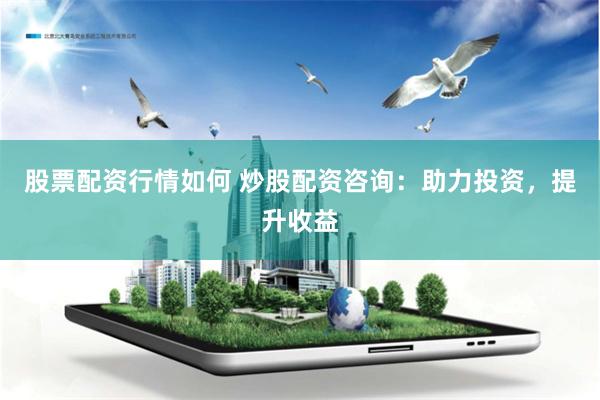 股票配资行情如何 炒股配资咨询:助力投资,提升收益