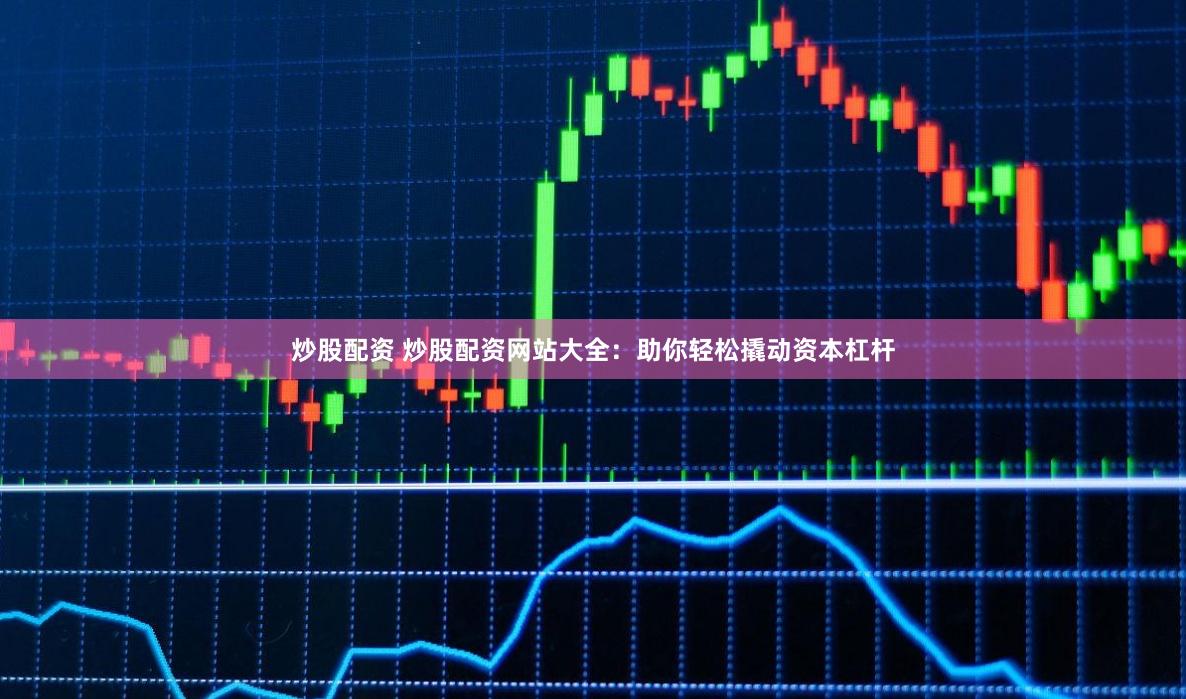 炒股配资 炒股配资网站大全:助你轻松撬动资本杠杆