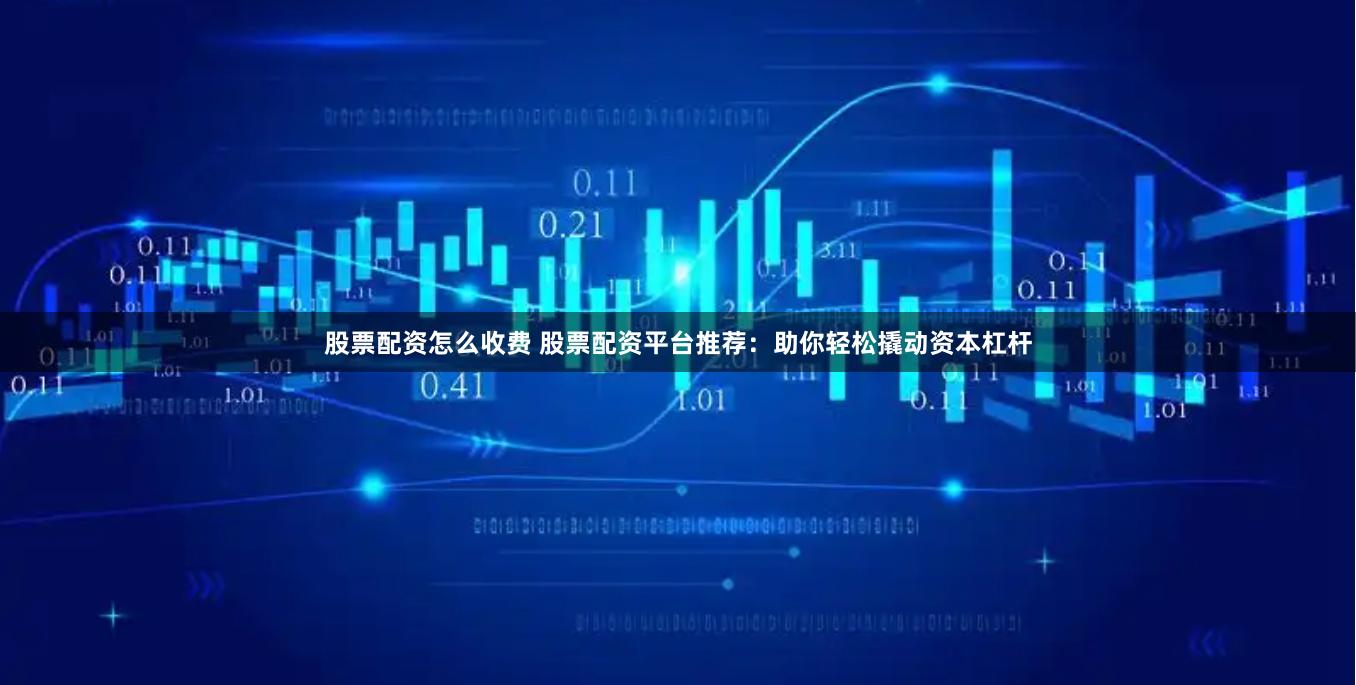 股票配资怎么收费 股票配资平台推荐:助你轻松撬动资本杠杆