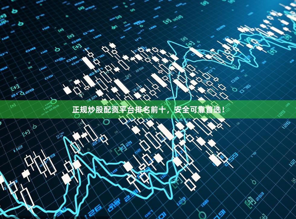 正规炒股配资平台排名前十，安全可靠首选！