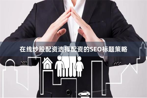 在线炒股配资选择配资的SEO标题策略