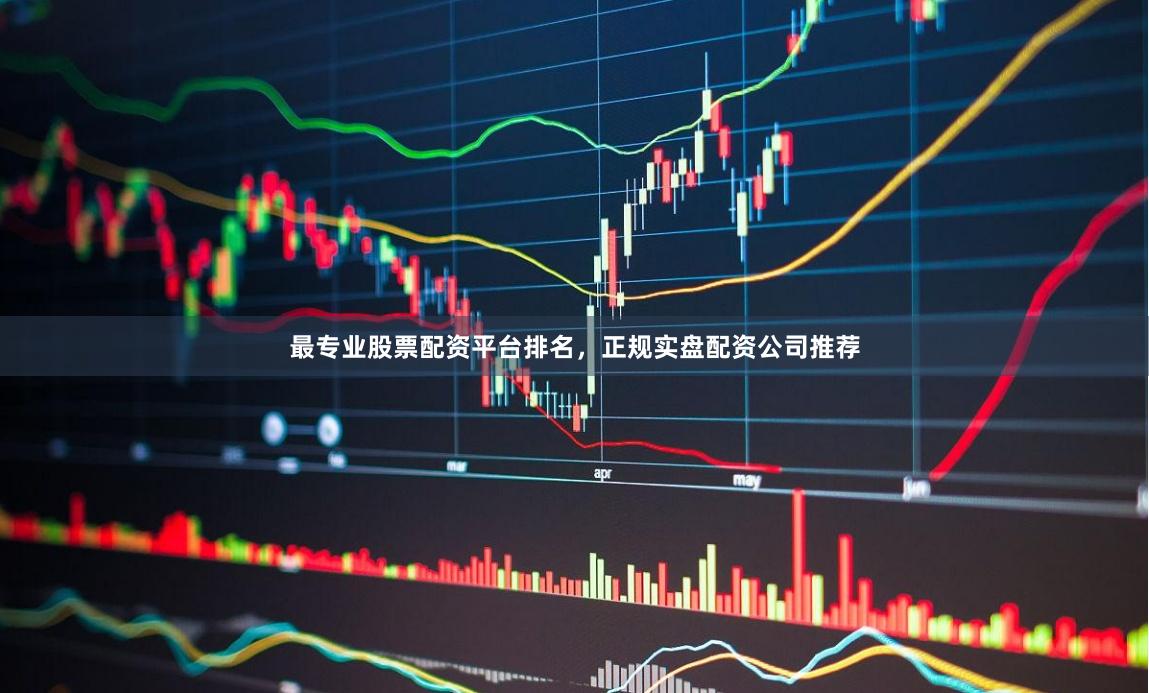 最专业股票配资平台排名，正规实盘配资公司推荐
