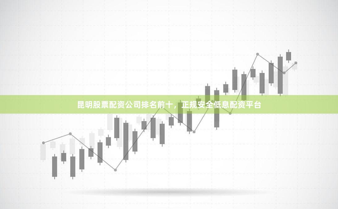 昆明股票配资公司排名前十，正规安全低息配资平台