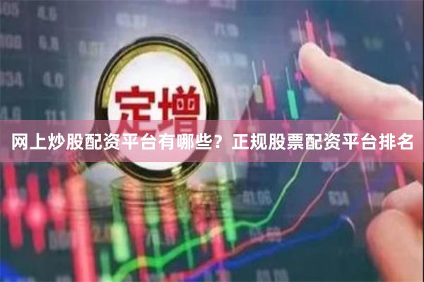 网上炒股配资平台有哪些？正规股票配资平台排名