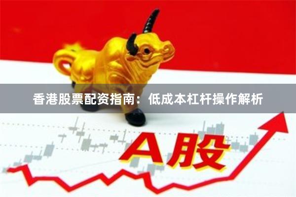 香港股票配资指南：低成本杠杆操作解析