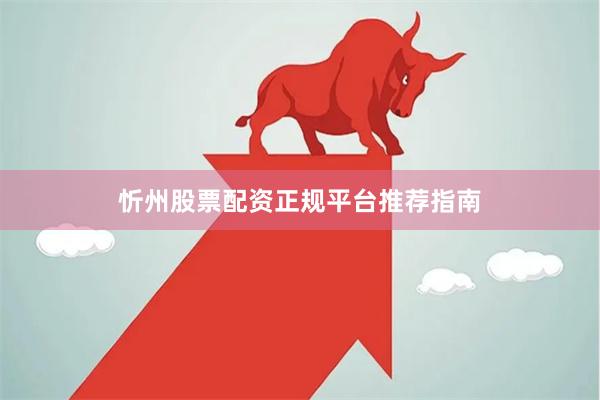 忻州股票配资正规平台推荐指南