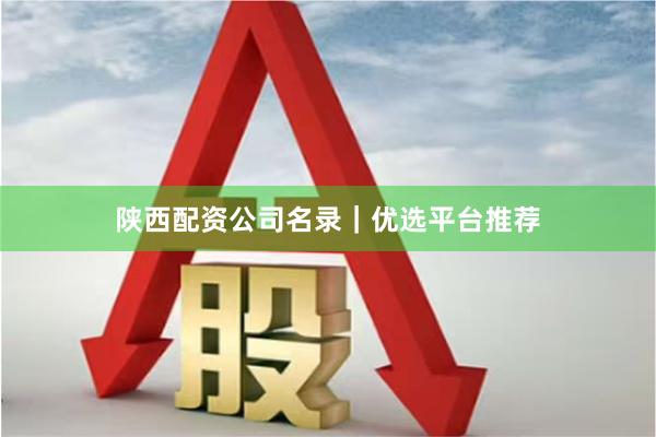 陕西配资公司名录｜优选平台推荐