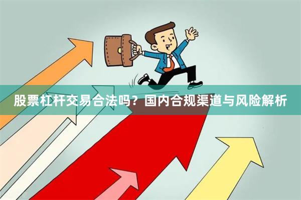 股票杠杆交易合法吗？国内合规渠道与风险解析