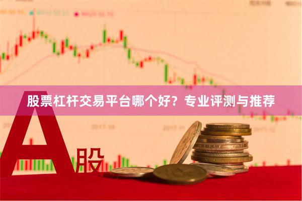 股票杠杆交易平台哪个好？专业评测与推荐