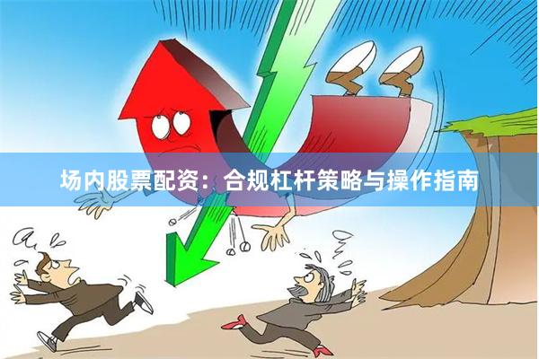 场内股票配资：合规杠杆策略与操作指南