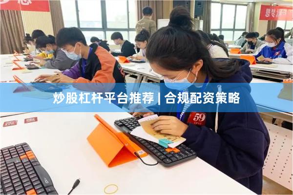 炒股杠杆平台推荐 | 合规配资策略