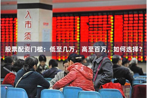 股票配资门槛：低至几万，高至百万，如何选择？