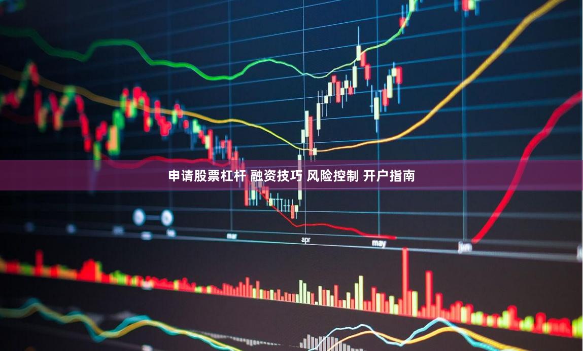 申请股票杠杆 融资技巧 风险控制 开户指南