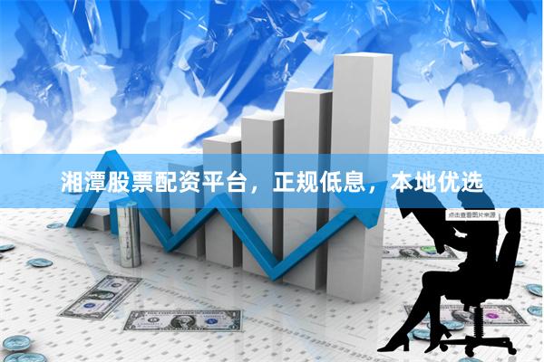 湘潭股票配资平台，正规低息，本地优选