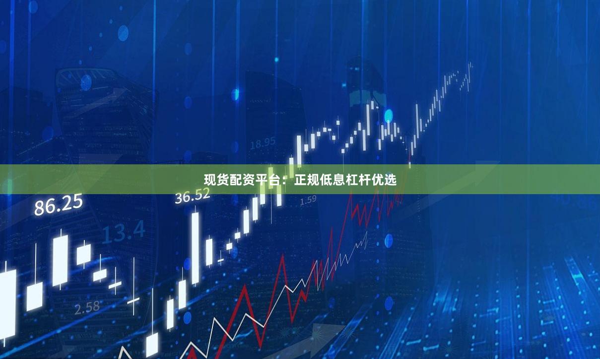 现货配资平台：正规低息杠杆优选