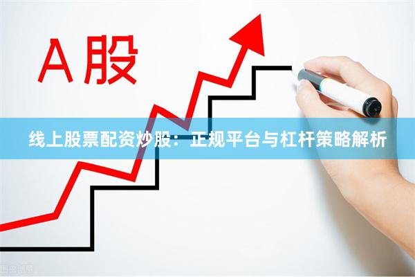 线上股票配资炒股：正规平台与杠杆策略解析