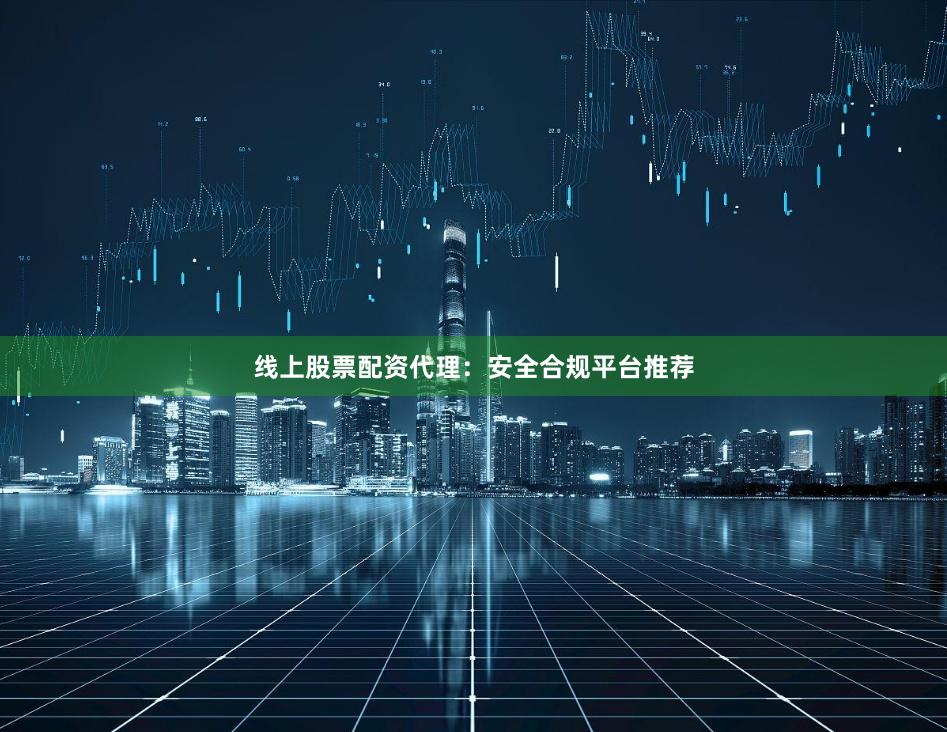 线上股票配资代理：安全合规平台推荐