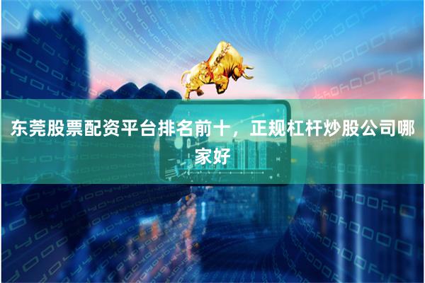 东莞股票配资平台排名前十，正规杠杆炒股公司哪家好