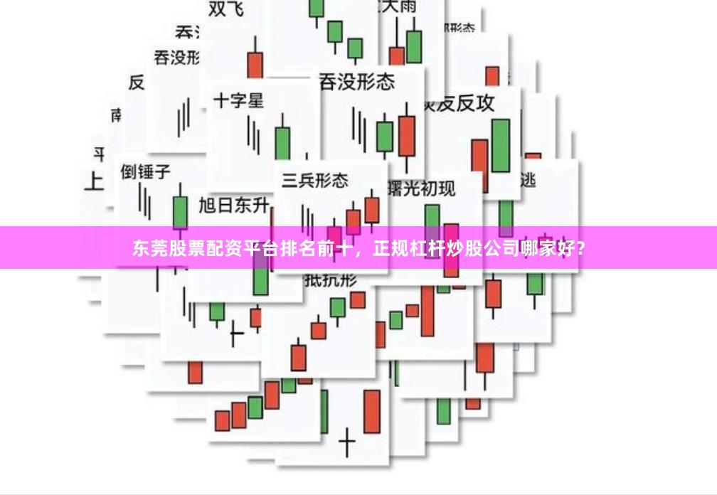 东莞股票配资平台排名前十，正规杠杆炒股公司哪家好？