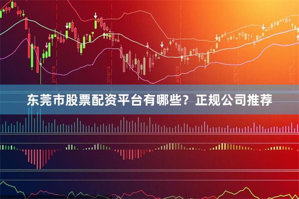 东莞市股票配资平台有哪些？正规公司推荐