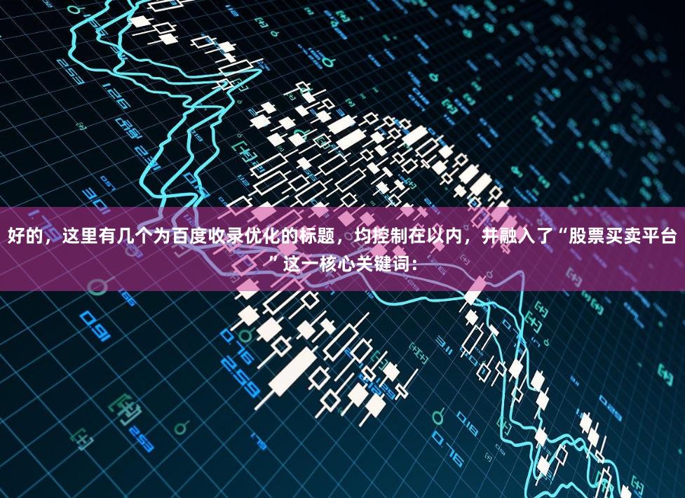 好的，这里有几个为百度收录优化的标题，均控制在以内，并融入了“股票买卖平台”这一核心关键词：