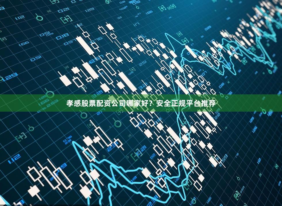 孝感股票配资公司哪家好？安全正规平台推荐