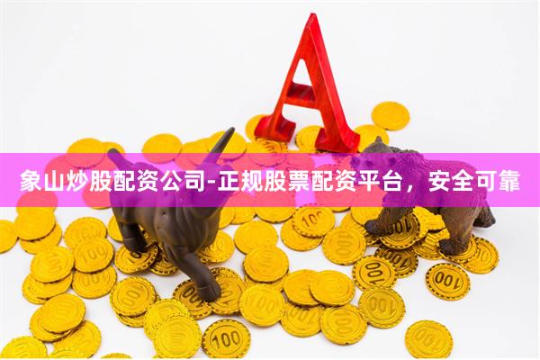 象山炒股配资公司-正规股票配资平台，安全可靠