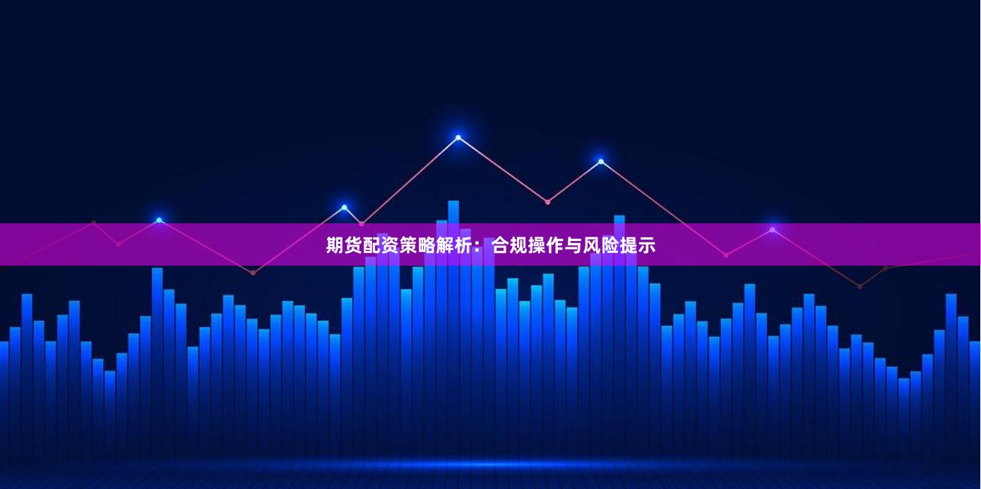 期货配资策略解析：合规操作与风险提示