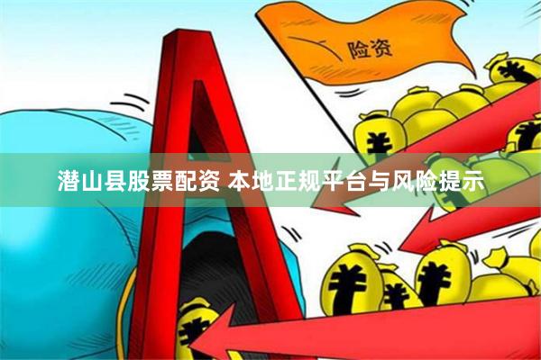 潜山县股票配资 本地正规平台与风险提示