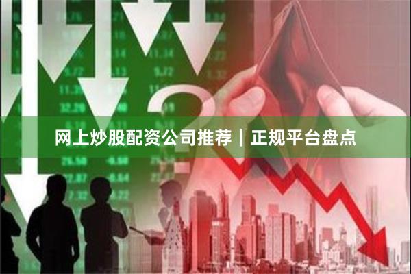 网上炒股配资公司推荐｜正规平台盘点