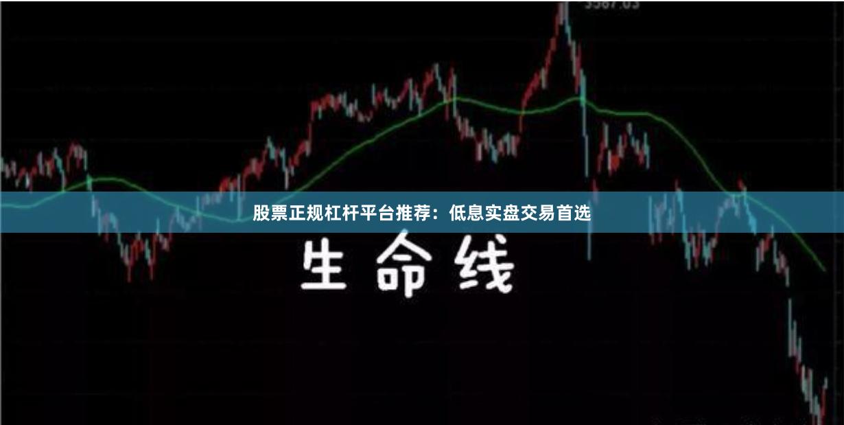 股票正规杠杆平台推荐：低息实盘交易首选