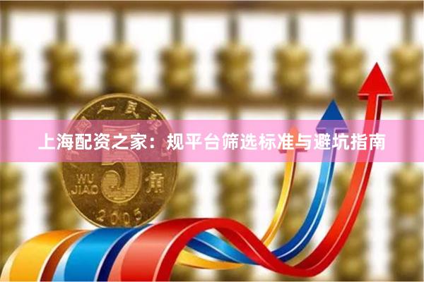 上海配资之家：规平台筛选标准与避坑指南