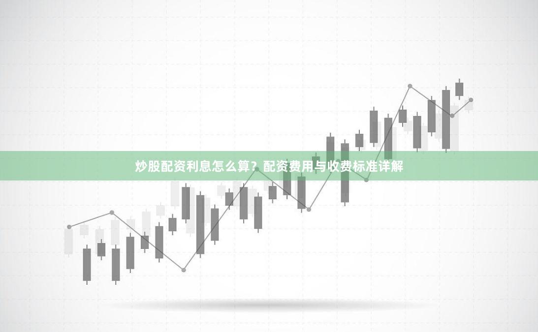炒股配资利息怎么算？配资费用与收费标准详解