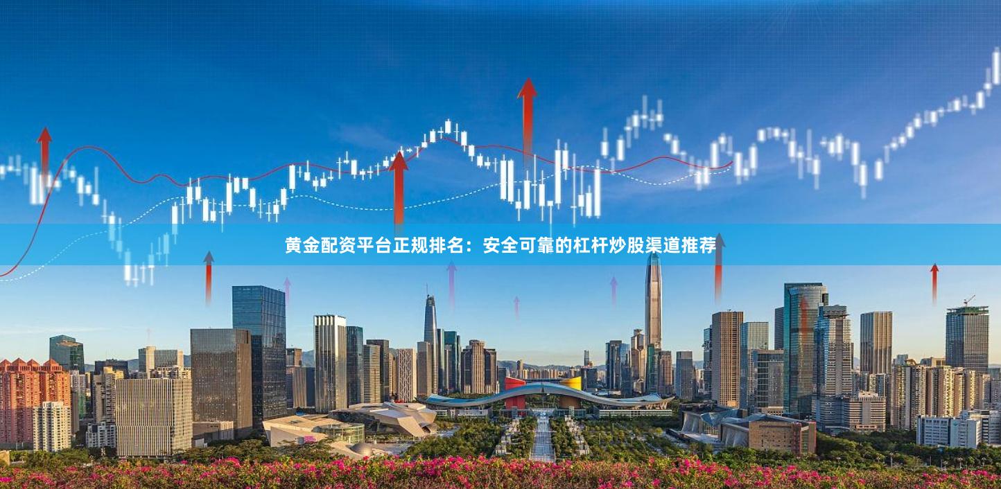 黄金配资平台正规排名：安全可靠的杠杆炒股渠道推荐
