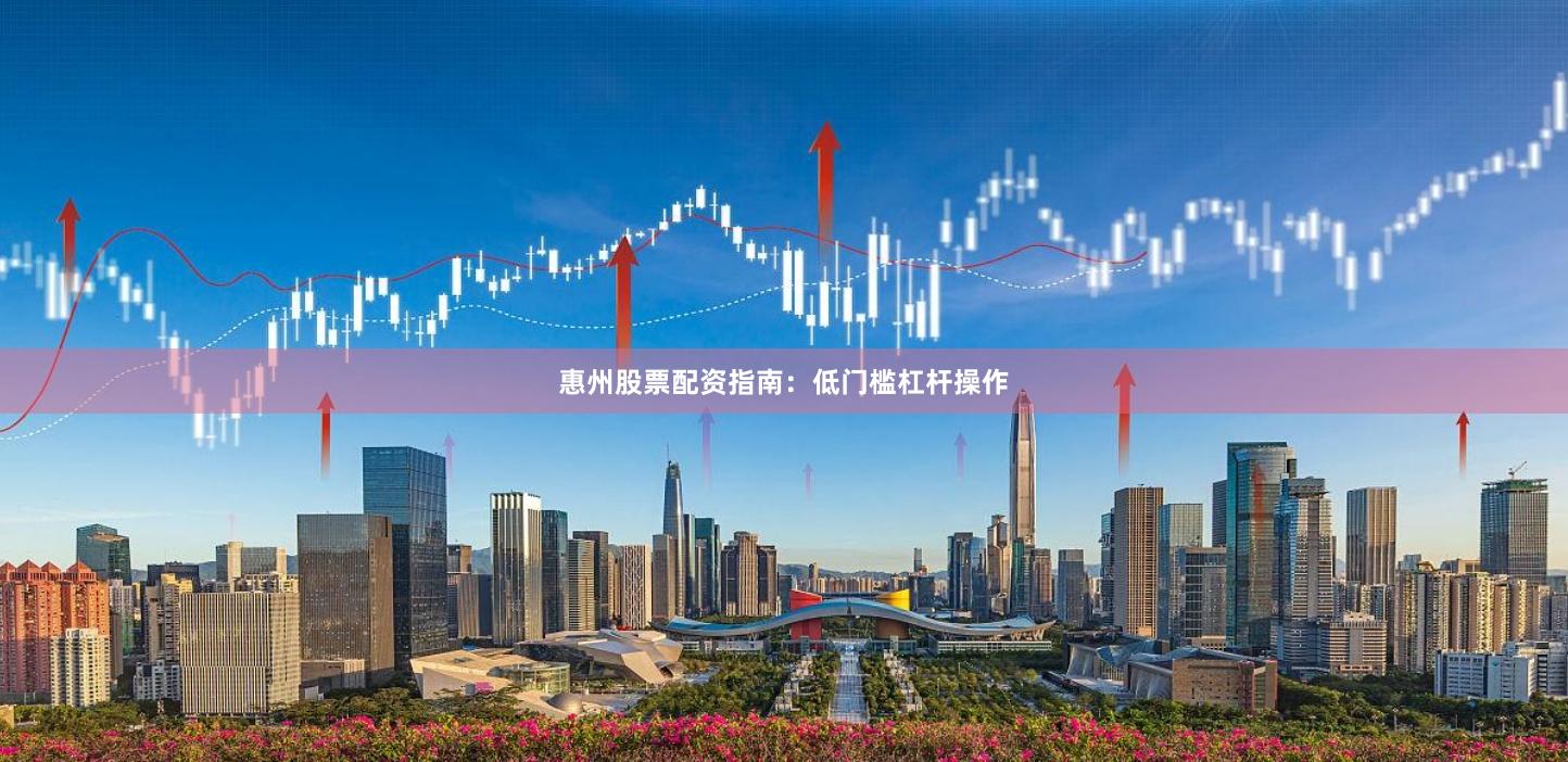 惠州股票配资指南：低门槛杠杆操作