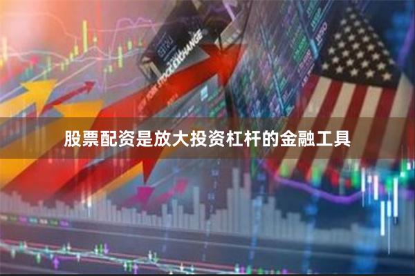股票配资是放大投资杠杆的金融工具