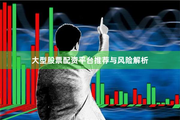 大型股票配资平台推荐与风险解析