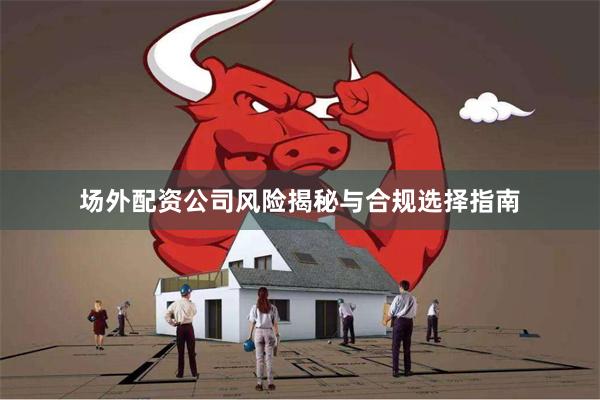 场外配资公司风险揭秘与合规选择指南