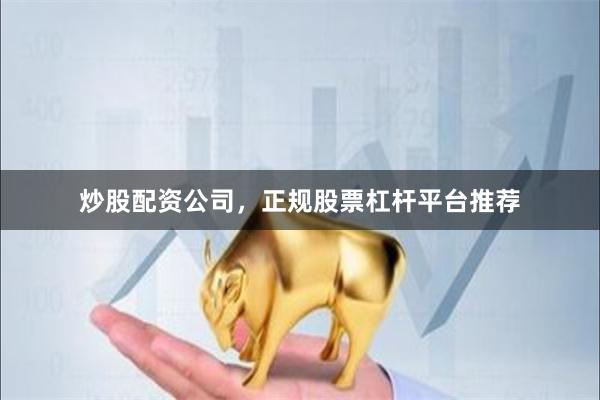 炒股配资公司，正规股票杠杆平台推荐