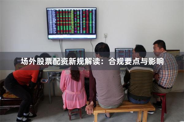 场外股票配资新规解读：合规要点与影响