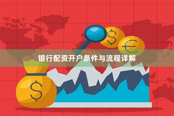 银行配资开户条件与流程详解