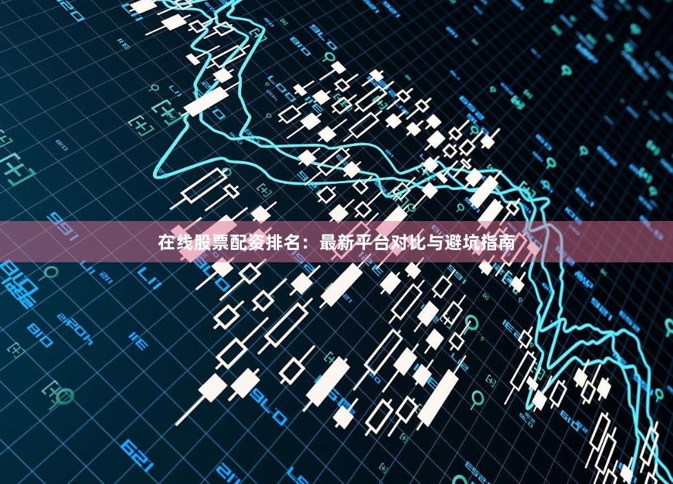 在线股票配资排名：最新平台对比与避坑指南