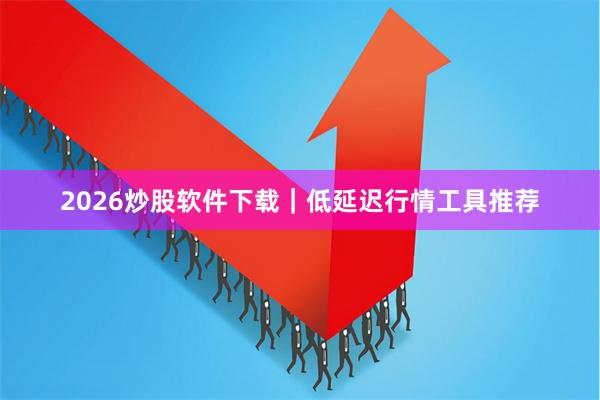 2026炒股软件下载｜低延迟行情工具推荐